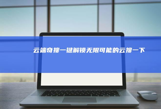 云端奇搜：一键解锁无限可能的云搜一下